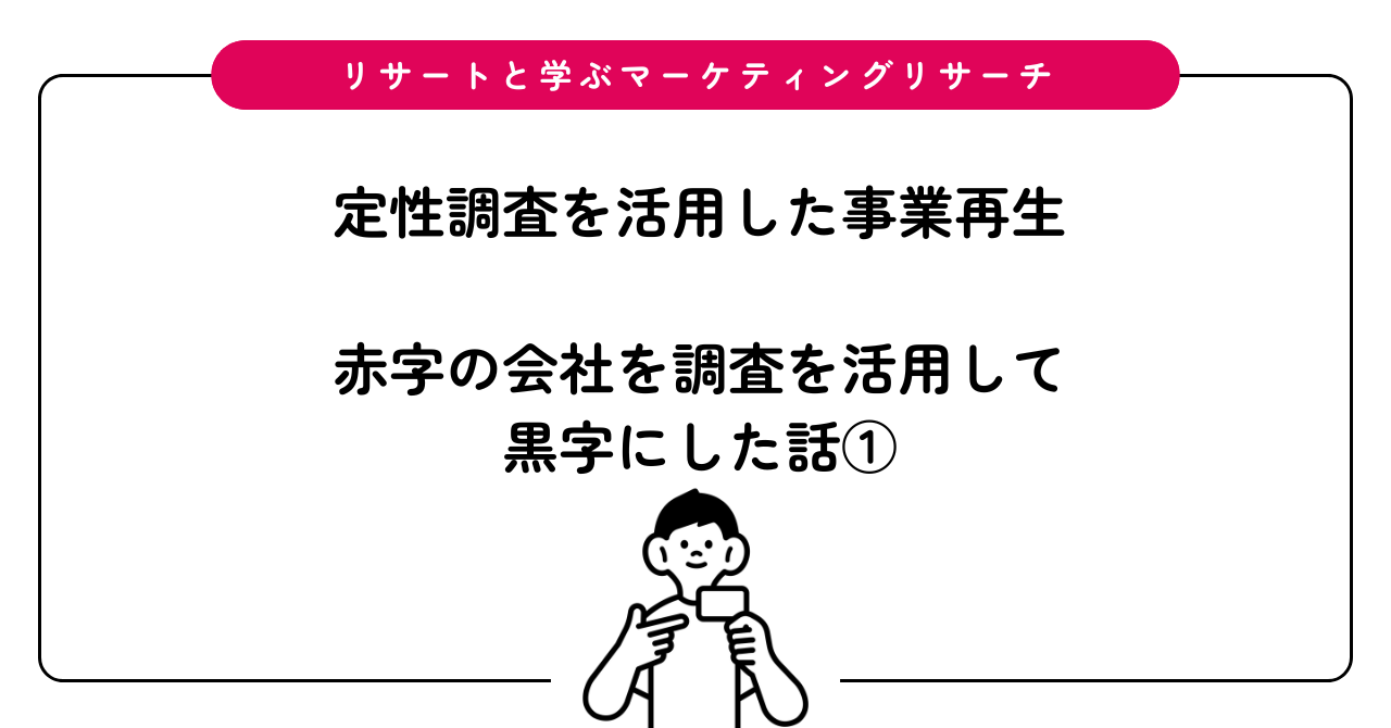 定性調査を活用した事業再生：赤字の会社をインタビューで黒字にした話① -  マーケティング・リサーチならリサート｜Researto.｜インタビュールーム株式会社