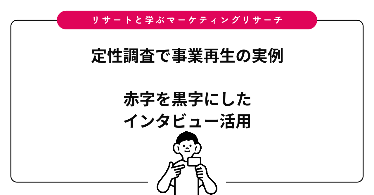 定性調査を活用した事業再生：赤字の会社をインタビューで黒字にした話①