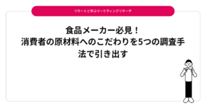 食品メーカー必見！消費者の原材料へのこだわりを5つの調査手法で引き出す