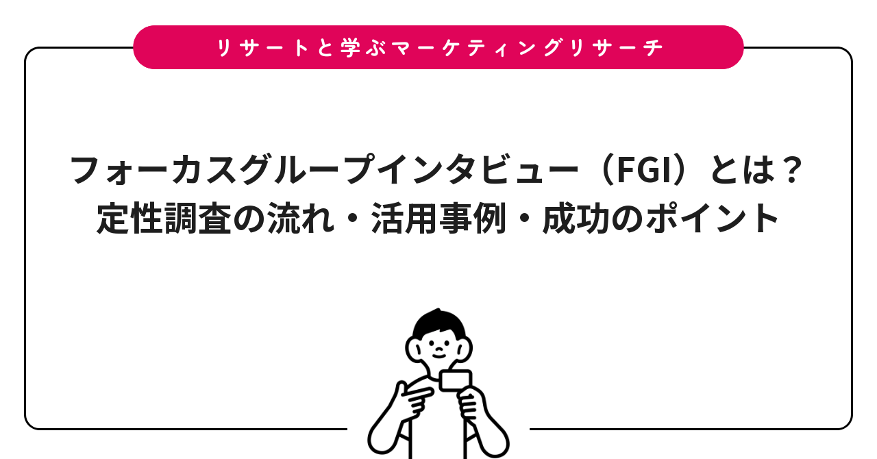 フォーカスグループインタビュー(FGI)とは?定性調査の流れ・活用事例・成功のポイント