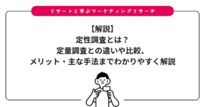 【解説】定性調査とは？定量調査との違いや比較、メリット・主な手法までわかりやすく解説