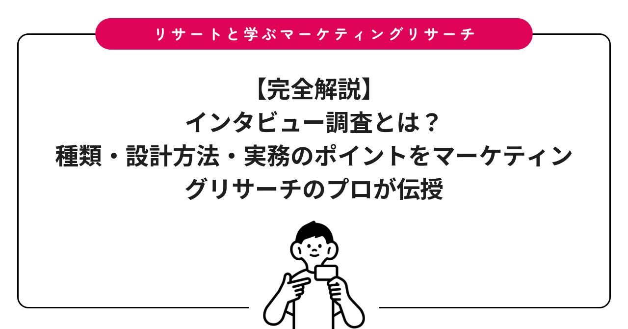 【完全解説】インタビュー調査とは?種類・設計方法・実務のポイントをマーケティングリサーチのプロが伝授