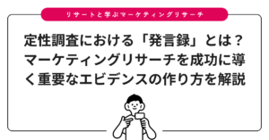 定性調査における「発言録」とは？マーケティングリサーチを成功に導く重要なエビデンスの作り方を解説