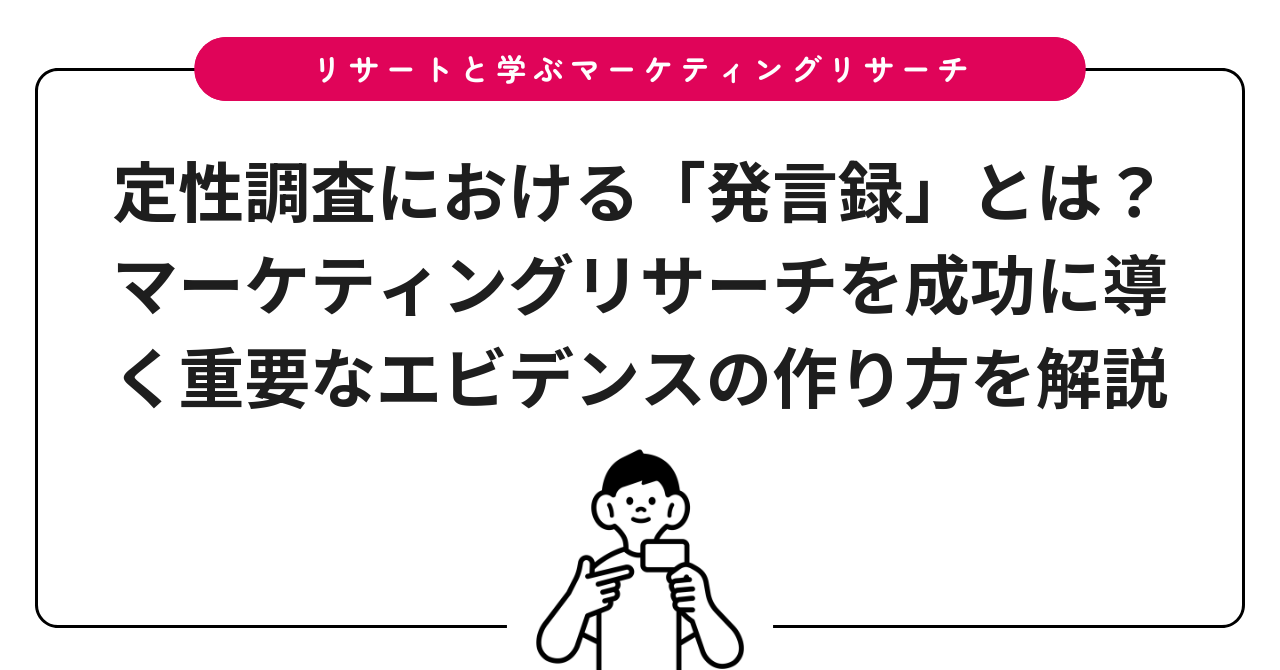 定性調査における「発言録」とは?マーケティングリサーチを成功に導く重要なエビデンスの作り方を解説