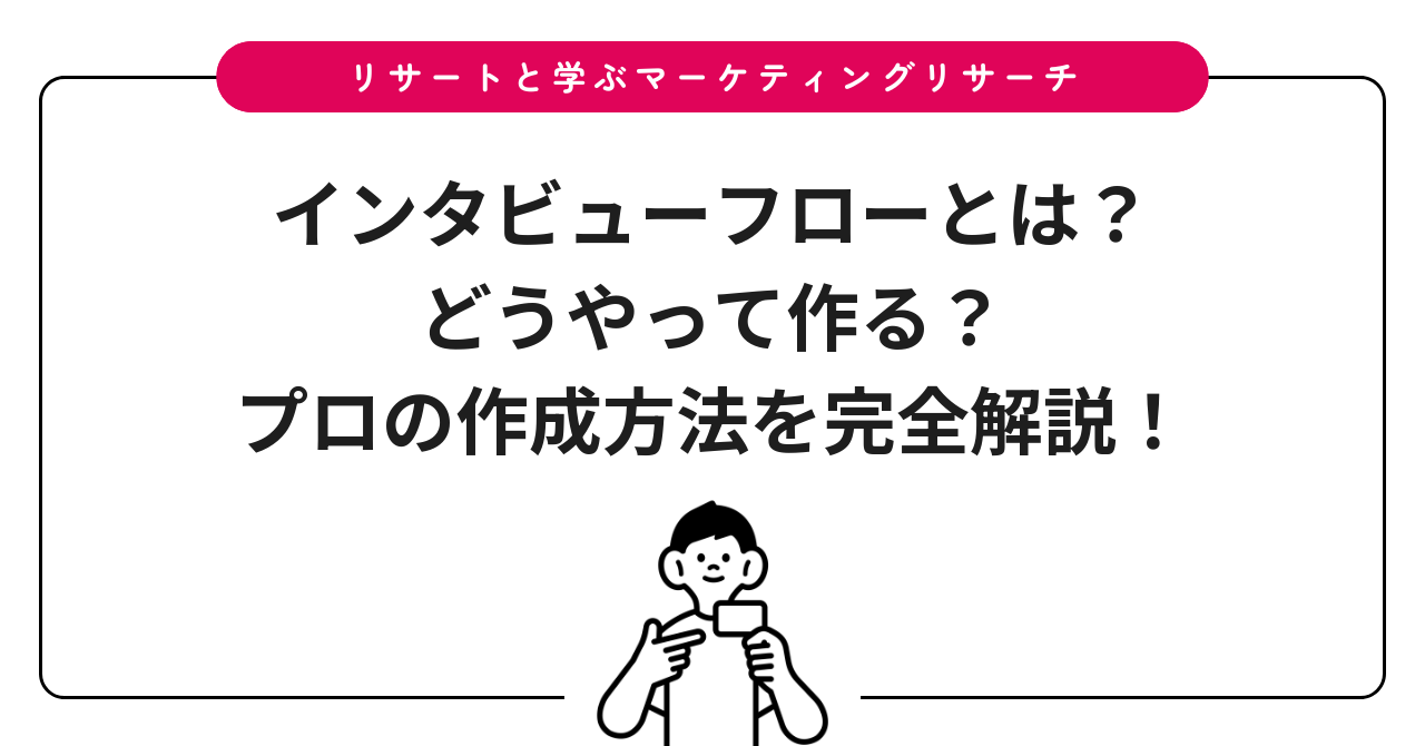 インタビューフローとは?どうやって作る?プロの作成方法を完全解説!