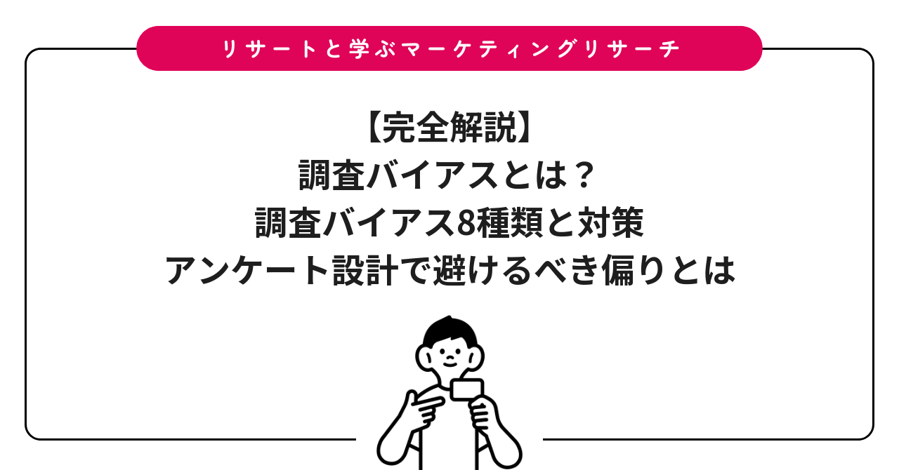 【完全解説】調査バイアスとは？調査バイアス8種類と対策｜アンケート設計で避けるべき偏りとは