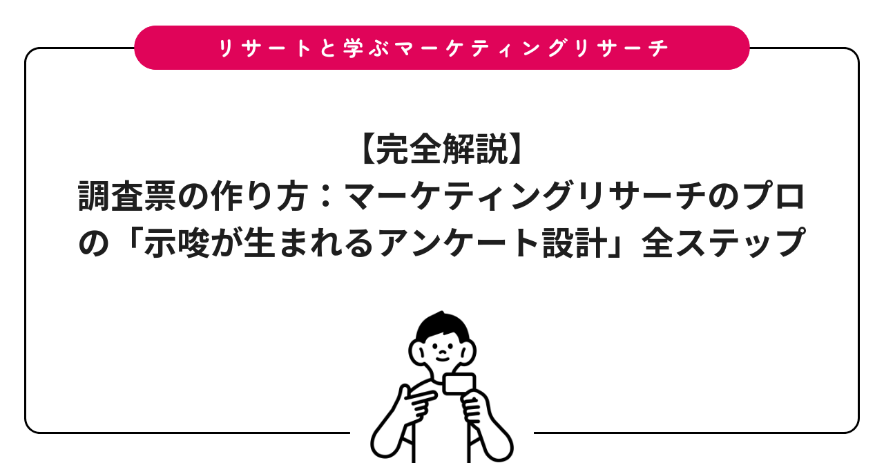 【完全解説】調査票の作り方：マーケティングリサーチのプロの「示唆が生まれるアンケート設計」全ステップ