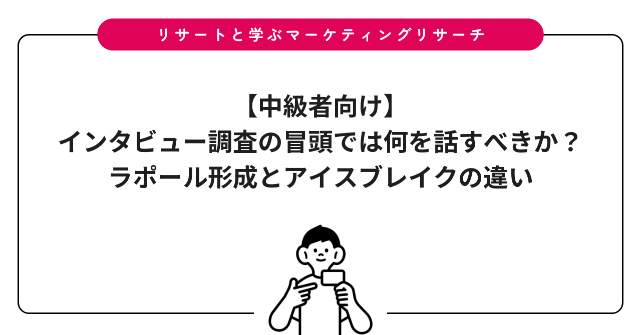 【中級者向け】インタビュー調査の冒頭では何を話すべきか？ラポール形成とアイスブレイクの違い