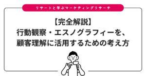 【完全解説】行動観察・エスノグラフィーを、顧客理解に活用するための考え方