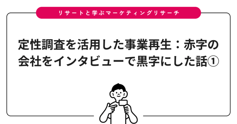 定性調査を活用した事業再生：赤字の会社をインタビューで黒字にした話①