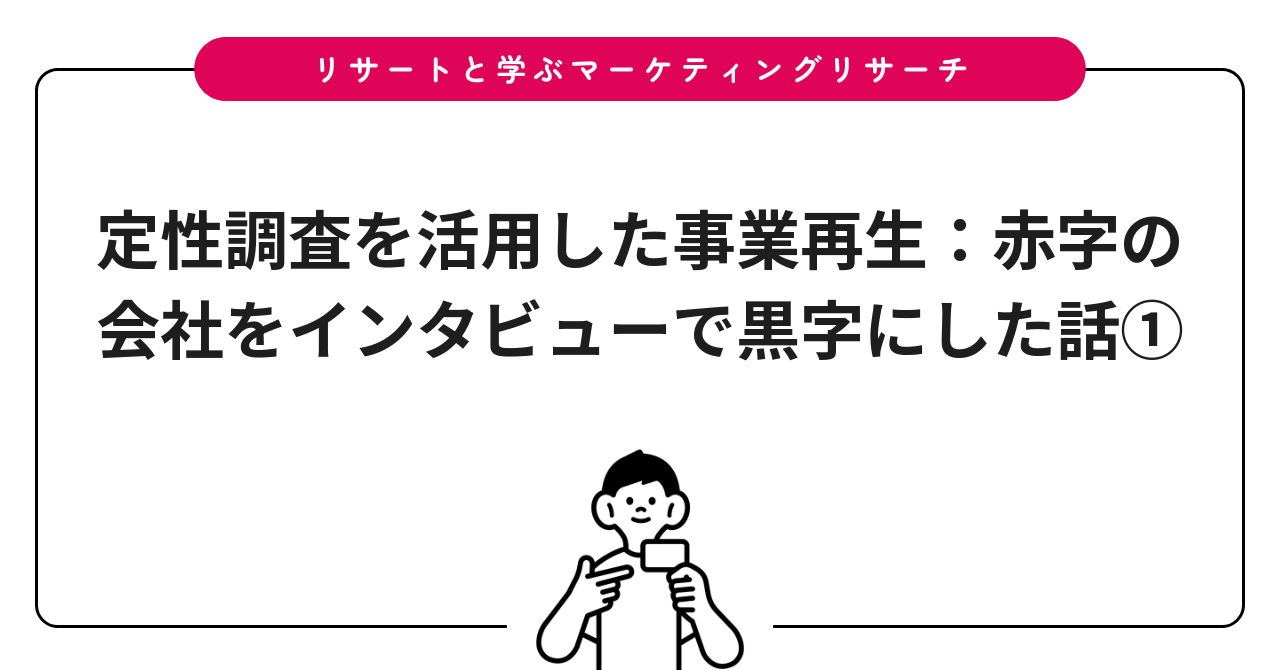 定性調査を活用した事業再生：赤字の会社をインタビューで黒字にした話①