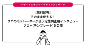 【無料配布】そのまま使える！プロのモデレーターが使う定性調査用インタビューフロー(テンプレート)を公開