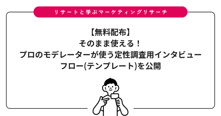 【無料配布】そのまま使える！プロのモデレーターが使う定性調査用インタビューフロー(テンプレート)を公開