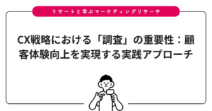 CX戦略における「調査」の重要性：顧客体験向上を実現する実践アプローチ