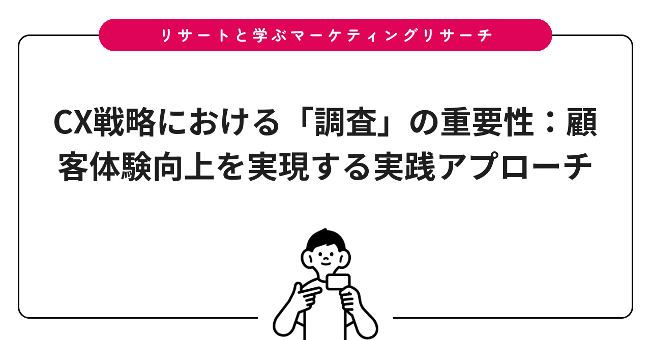 CX戦略における「調査」の重要性:顧客体験向上を実現する実践アプローチ