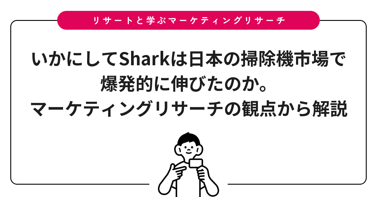 いかにしてSharkは日本の掃除機市場で爆発的に伸びたのか。マーケティングリサーチの観点から解説