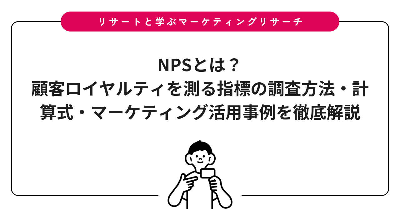 NPSとは?顧客ロイヤルティを測る指標の調査方法・計算式・マーケティング活用事例を徹底解説