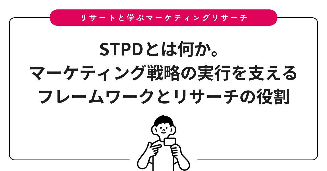 STPDとは何か。マーケティング戦略の実行を支えるフレームワークとリサーチの役割
