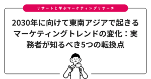2030年に向けて東南アジアで起きるマーケティングトレンドの変化：実務者が知るべき5つの転換点