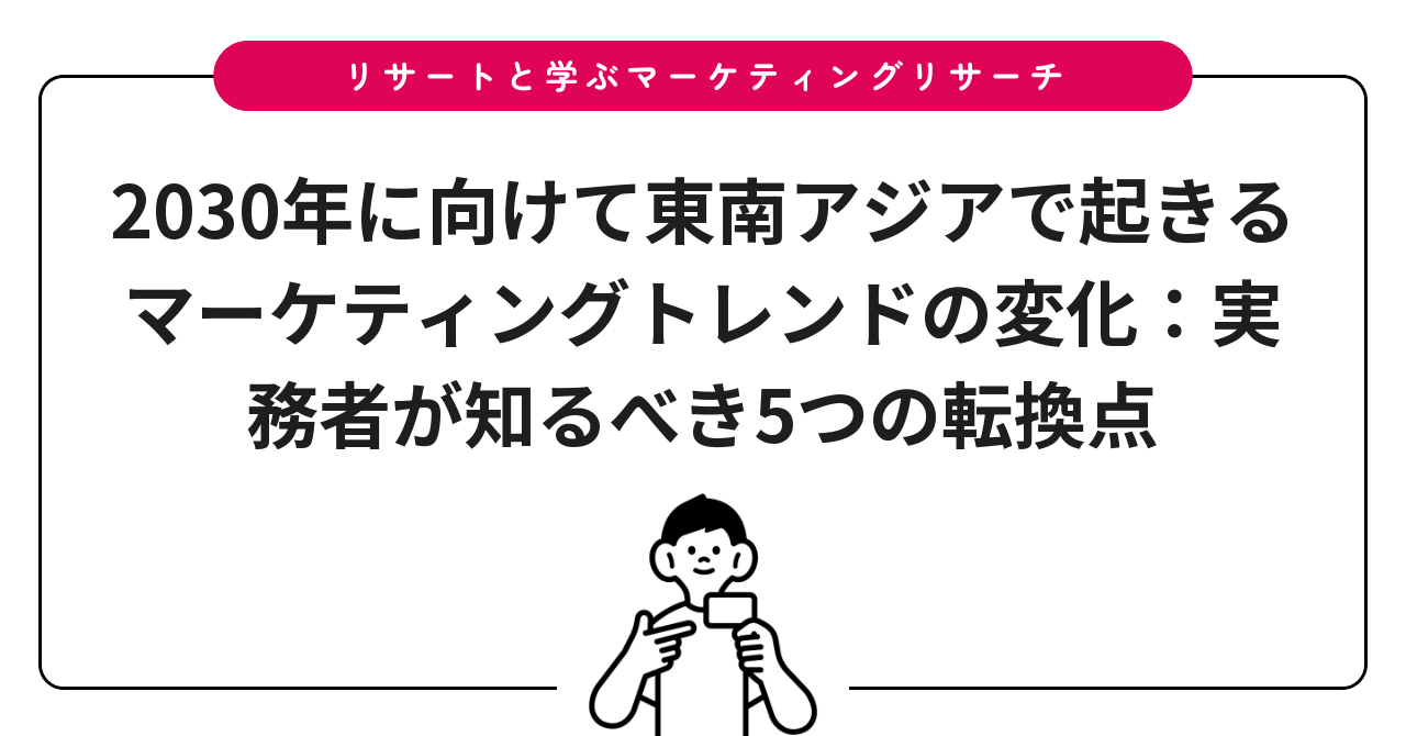 2030年に向けて東南アジアで起きるマーケティングトレンドの変化:実務者が知るべき5つの転換点