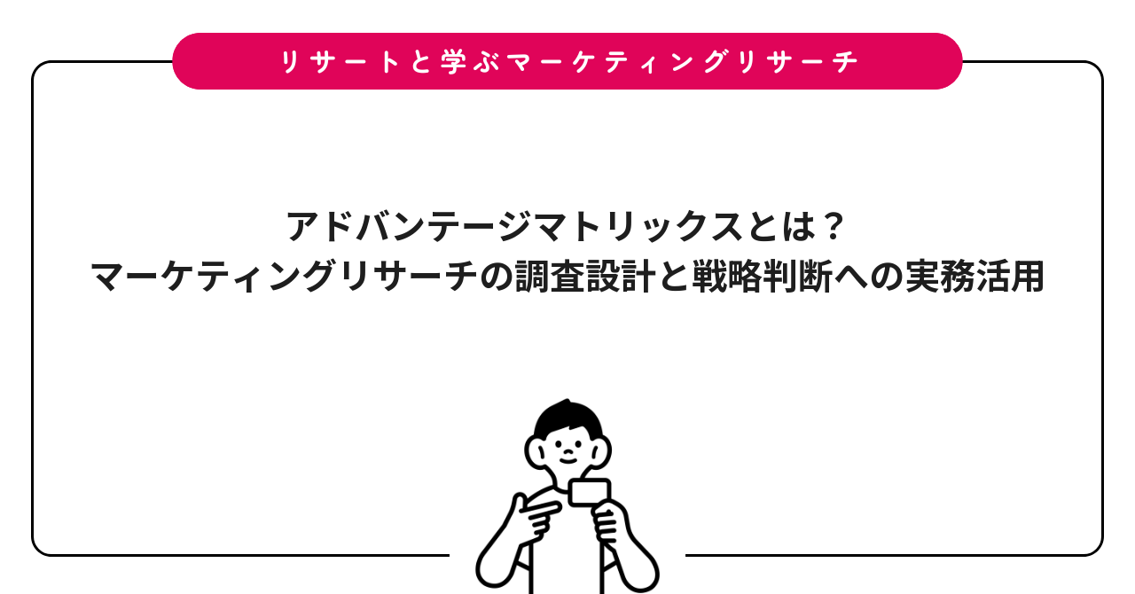 アドバンテージマトリックスとは？マーケティングリサーチの調査設計と戦略判断への実務活用