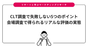 CLT調査で失敗しない5つのポイント｜会場調査で得られるリアルな評価の実態
