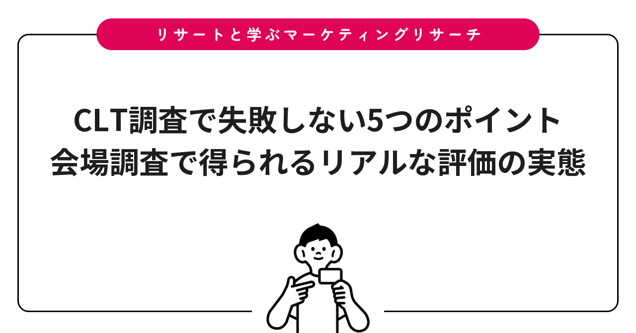 CLT調査で失敗しない5つのポイント｜会場調査で得られるリアルな評価の実態