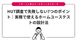 HUT調査で失敗しない7つのポイント：実務で使えるホームユーステストの設計法