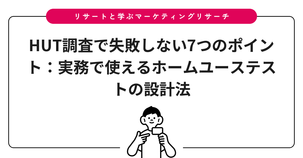 HUT調査で失敗しない7つのポイント:実務で使えるホームユーステストの設計法