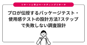 プロが伝授するパッケージテスト・使用感テストの設計方法7ステップで失敗しない調査設計