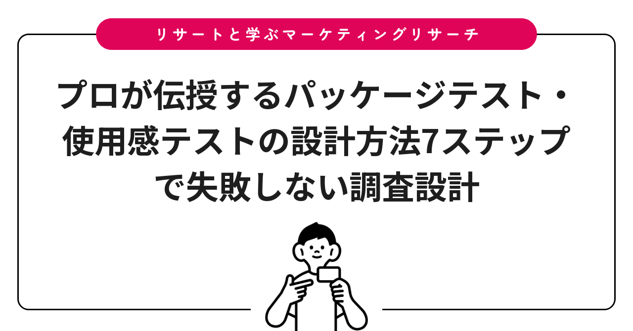 プロが伝授するパッケージテスト・使用感テストの設計方法7ステップで失敗しない調査設計
