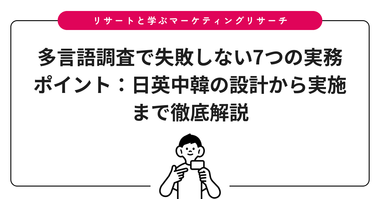 多言語調査で失敗しない7つの実務ポイント:日英中韓の設計から実施まで徹底解説