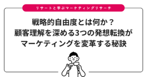 戦略的自由度とは何か？顧客理解を深める3つの発想転換がマーケティングを変革する秘訣