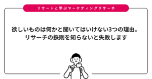 欲しいものは何かと聞いてはいけない3つの理由。リサーチの鉄則を知らないと失敗します