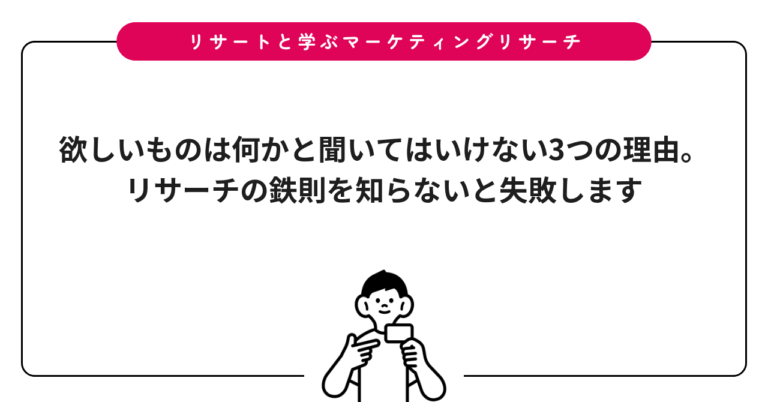 欲しいものは何かと聞いてはいけない3つの理由。リサーチの鉄則を知らないと失敗します
