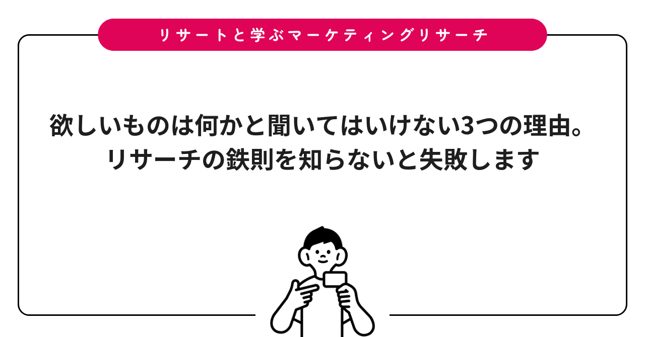 欲しいものは何かと聞いてはいけない3つの理由。リサーチの鉄則を知らないと失敗します