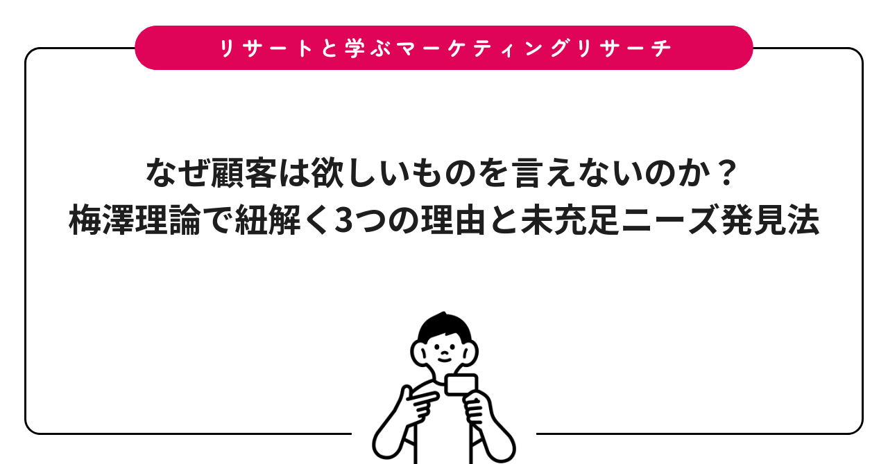 なぜ顧客は欲しいものを言えないのか？梅澤理論で紐解く3つの理由と未充足ニーズ発見法