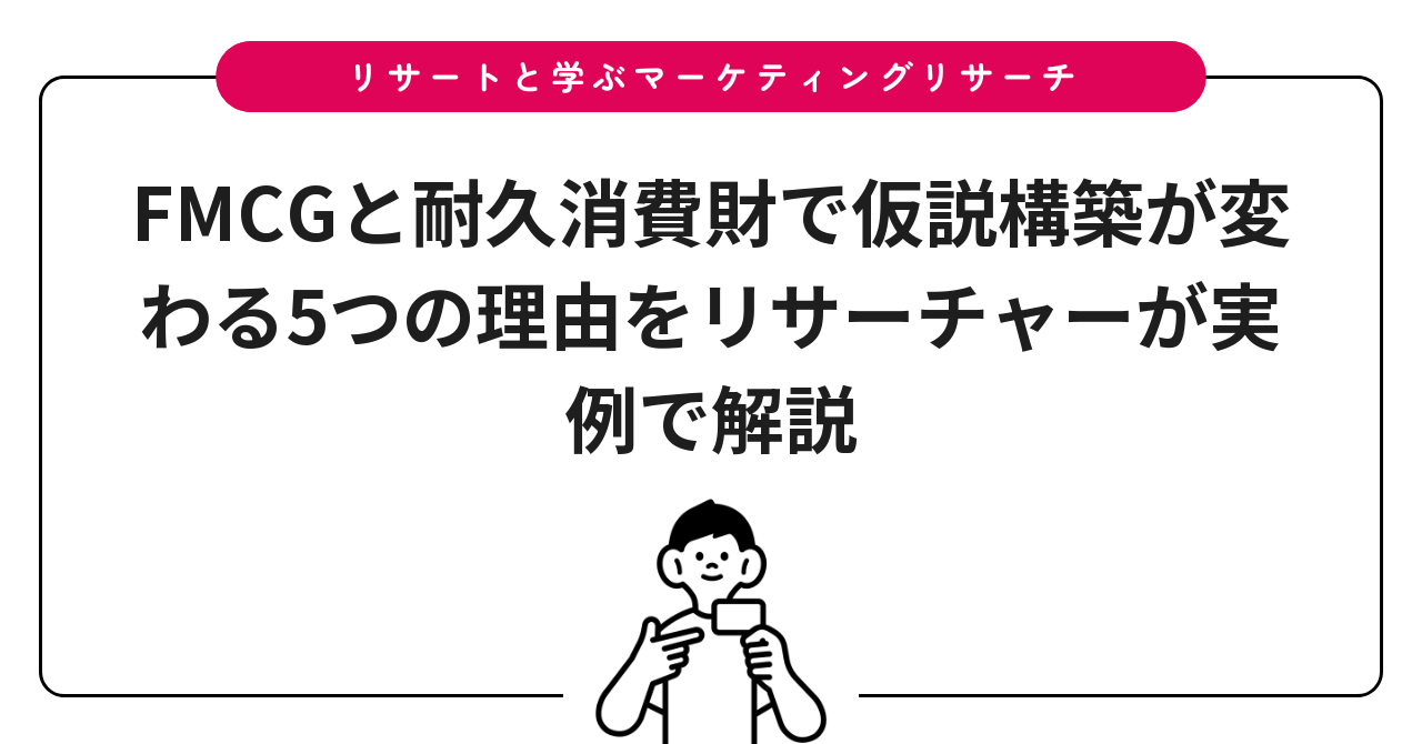FMCGと耐久消費財で仮説構築が変わる5つの理由をリサーチャーが実例で解説