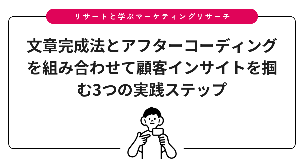 文章完成法とアフターコーディングを組み合わせて顧客インサイトを掴む3つの実践ステップ