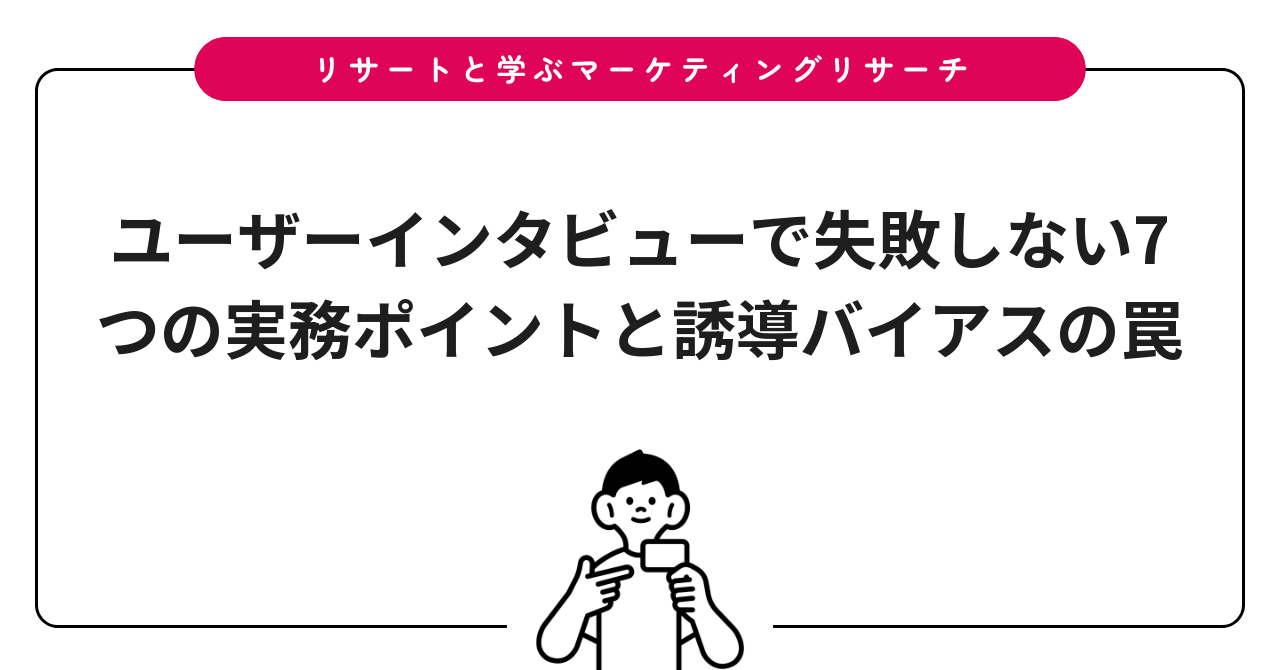 ユーザーインタビューで失敗しない7つの実務ポイントと誘導バイアスの罠