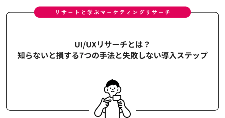 UI/UXリサーチとは？知らないと損する7つの手法と失敗しない導入ステップ