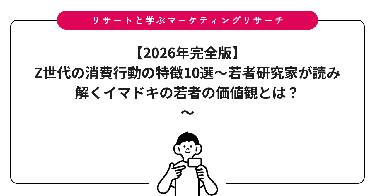 【2026年完全版】Z世代の消費行動の特徴10選~若者研究家が読み解くイマドキの若者の価値観とは?~