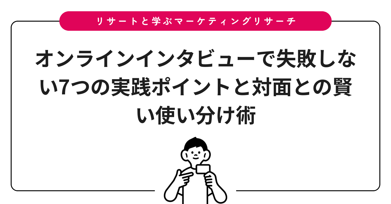 オンラインインタビューで失敗しない7つの実践ポイントと対面との賢い使い分け術
