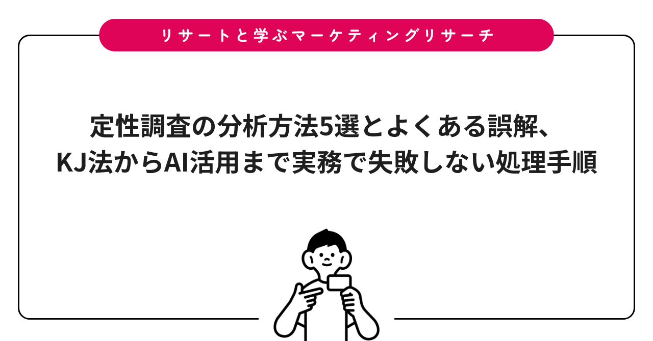 定性調査の分析方法5選とよくある誤解、KJ法からAI活用まで実務で失敗しない処理手順