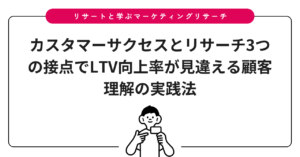 カスタマーサクセスとリサーチ3つの接点でLTV向上率が見違える顧客理解の実践法