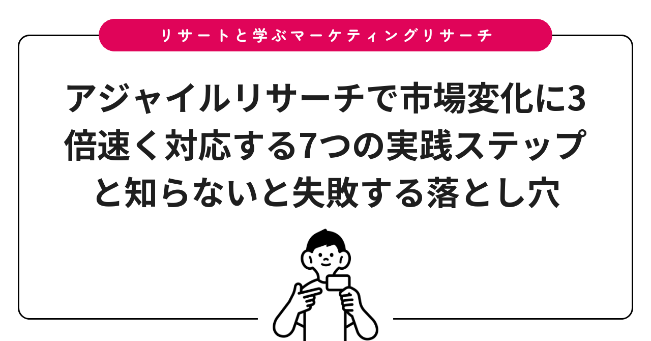 アジャイルリサーチで市場変化に3倍速く対応する7つの実践ステップと知らないと失敗する落とし穴