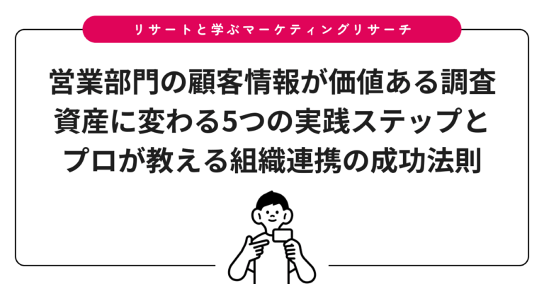 営業部門の顧客情報が価値ある調査資産に変わる5つの実践ステップとプロが教える組織連携の成功法則