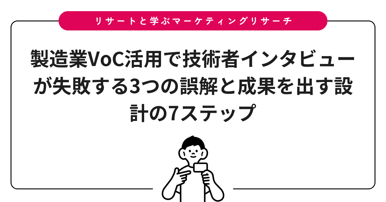製造業VoC活用で技術者インタビューが失敗する3つの誤解と成果を出す設計の7ステップ