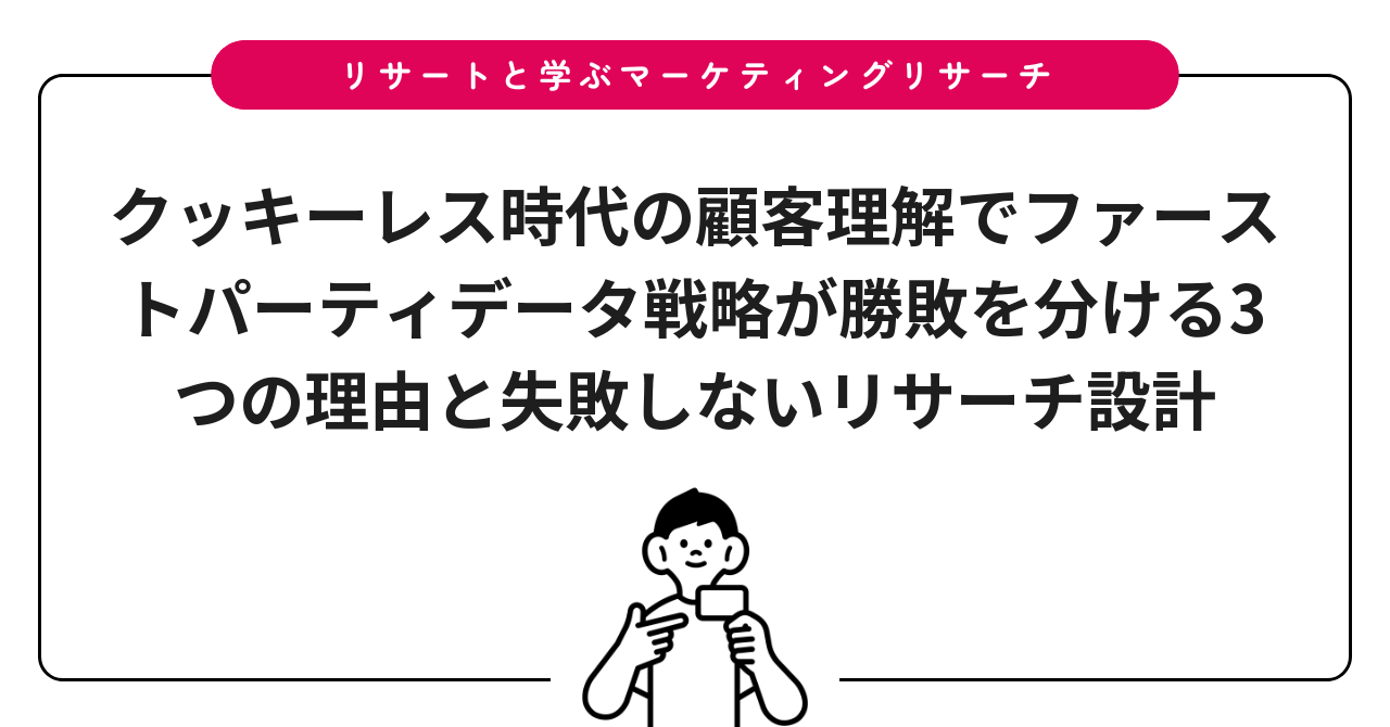 クッキーレス時代の顧客理解でファーストパーティデータ戦略が勝敗を分ける3つの理由と失敗しないリサーチ設計
