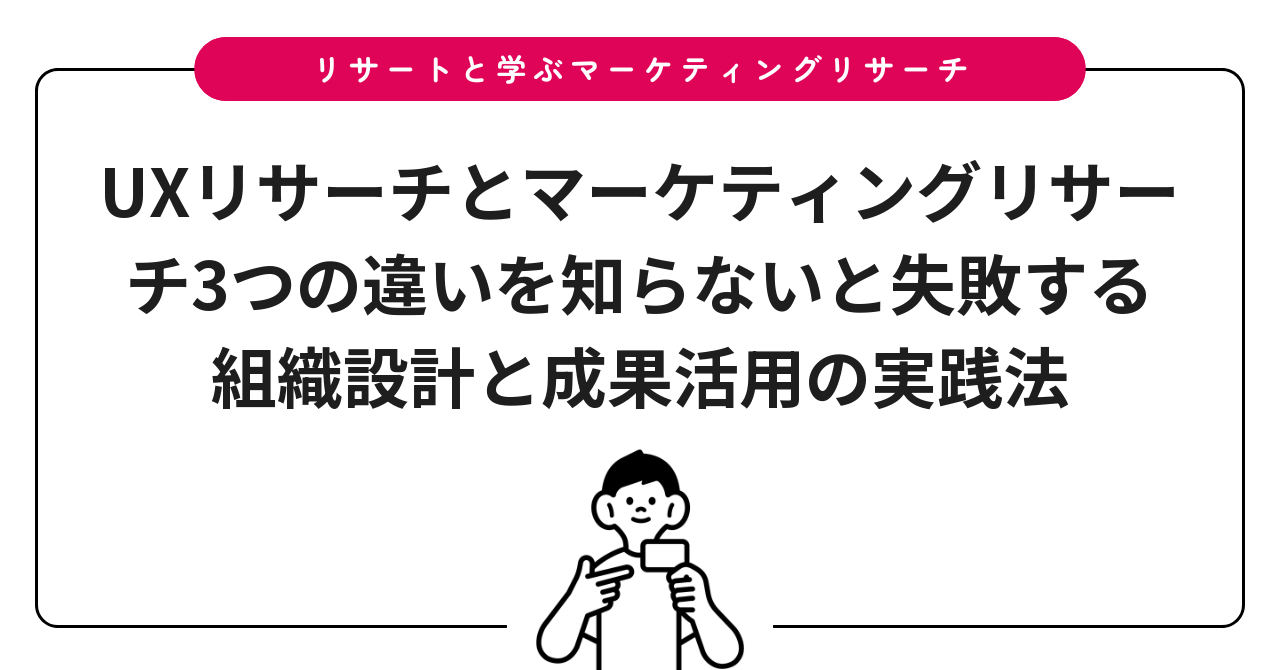UXリサーチとマーケティングリサーチ3つの違いを知らないと失敗する組織設計と成果活用の実践法